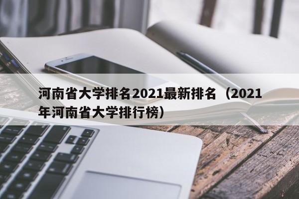 河南省大学排名2021最新排名（2021年河南省大学排行榜）