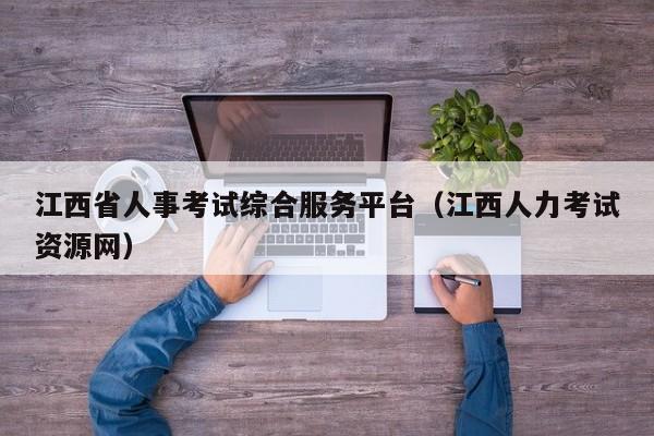 江西省人事考试综合服务平台（江西人力考试资源网）