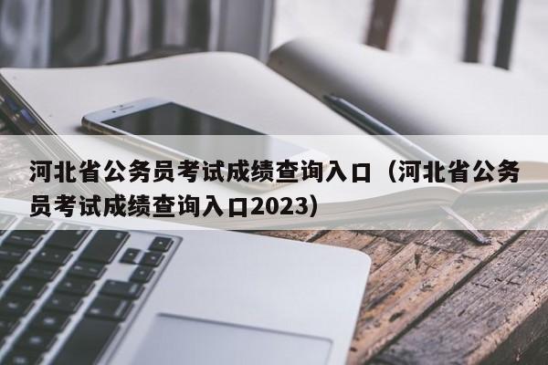 河北省公务员考试成绩查询入口（河北省公务员考试成绩查询入口2023）